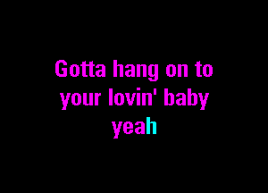 Gotta hang on to

your lovin' baby
yeah