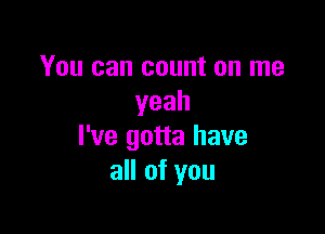 You can count on me
yeah

I've gotta have
all of you