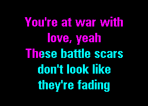 You're at war with
love,yeah

These battle scars
don't look like
they're fading