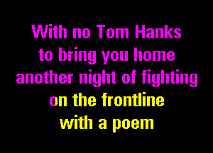 With no Tom Hanks
to bring you home
another night of fighting
on the frontline
with a poem