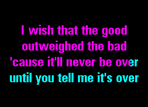 I wish that the good
outweighed the had
'cause it'll never be over
until you tell me it's over