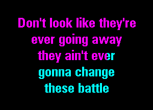 Don't look like they're
ever going away

they ain't ever
gonna change
these battle