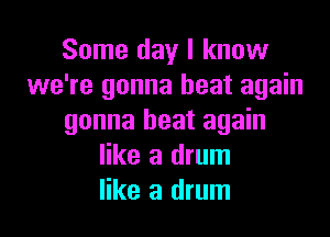 Some day I know
we're gonna heat again

gonna heat again
like a drum
like a drum