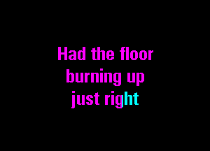 Had the floor

burning up
iust right