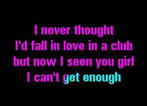 I never thought
I'd fall in love in a club

but now I seen you girl
I can't get enough