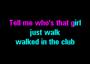 Tell me who's that girl

just walk
walked in the club