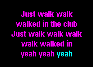 Just walk walk
walked in the club
Just walk walk walk
walk walked in

yeah yeah yeah I