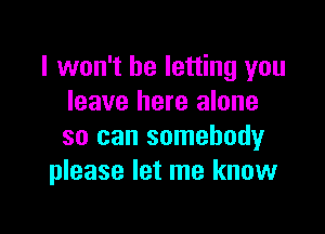 I won't be letting you
leave here alone

so can somebody
please let me know