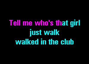 Tell me who's that girl

just walk
walked in the club