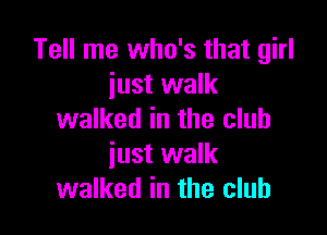 Tell me who's that girl
just walk

walked in the club
iust walk
walked in the club