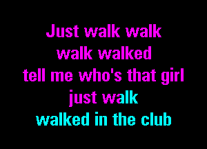 Just walk walk
walk walked

tell me who's that girl
iust walk
walked in the club