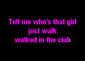 Tell me who's that girl

just walk
walked in the club
