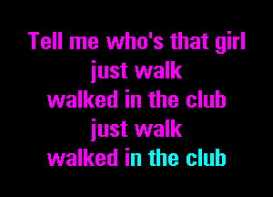 Tell me who's that girl
just walk

walked in the club
iust walk
walked in the club