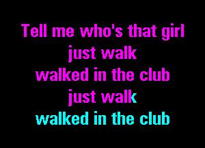 Tell me who's that girl
just walk

walked in the club
iust walk
walked in the club