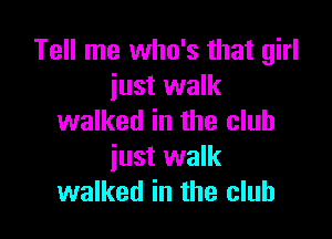 Tell me who's that girl
just walk

walked in the club
iust walk
walked in the club