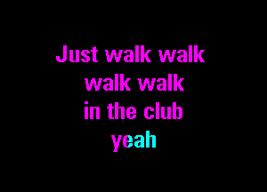 Just walk walk
walk walk

in the club
yeah