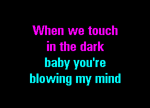 When we touch
in the dark

baby you're
blowing my mind