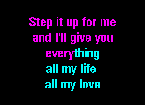 Step it up for me
and I'll give you

everything
all my life
all my love