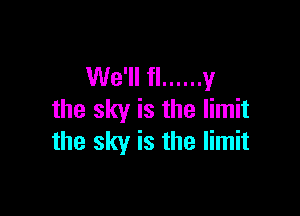 We'll fl ...... y

the sky is the limit
the sky is the limit
