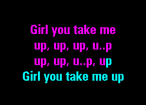 Girl you take me
up,up.up.unp

up,up.uup.up
Girl you take me up