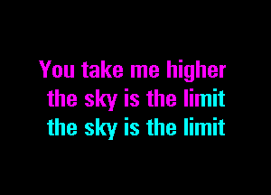 You take me higher

the sky is the limit
the sky is the limit