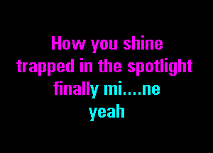 How you shine
trapped in the spotlight

finally mi....ne
yeah