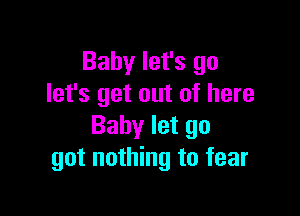 Baby let's go
let's get out of here

Baby let go
got nothing to fear