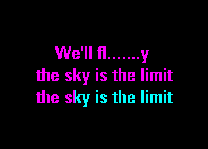 We'll fl ....... y

the sky is the limit
the sky is the limit