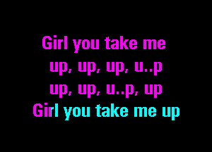 Girl you take me
up,up.up.unp

up,up.uup.up
Girl you take me up