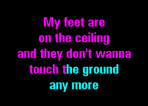 My feet are
on the ceiling

and they don't wanna
touch the ground
any more