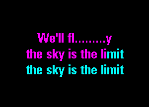 We'll fl ......... y

the sky is the limit
the sky is the limit