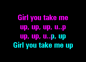 Girl you take me
up,up.up.unp

up,up.uup.up
Girl you take me up