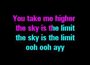 You take me higher
the sky is the limit

the sky is the limit
ooh ooh aw