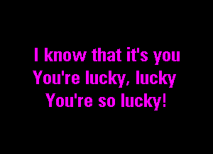 I know that it's you

You're lucky, lucky
You're so lucky!