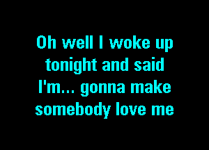 Oh well I woke up
tonight and said

I'm... gonna make
somebody love me