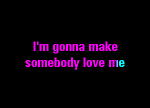 I'm gonna make

somebody love me