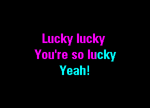 Luckylucky

You?esolucky
Yeah!
