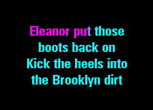 Eleanor put those
boots back on

Kick the heels into
the Brooklyn dirt