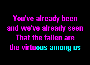 You've already been
and we've already seen
That the fallen are
the virtuous among us