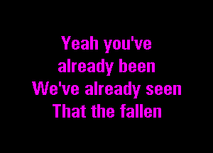 Yeah you've
already been

We've already seen
That the fallen