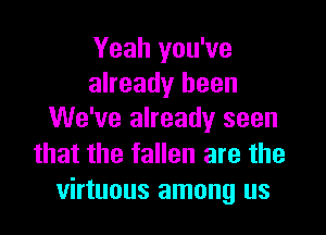 Yeah you've
already been

We've already seen
that the fallen are the
virtuous among us