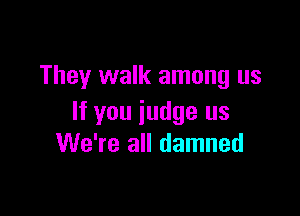 They walk among us

If you judge us
We're all damned