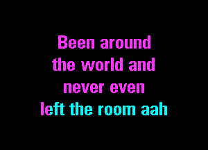 Been around
the world and

never even
left the room aah