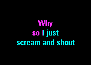 Why

so I just
scream and shout