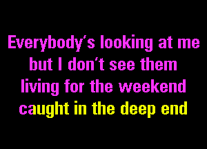 Everybody's looking at me
but I don't see them
living for the weekend
caught in the deep end