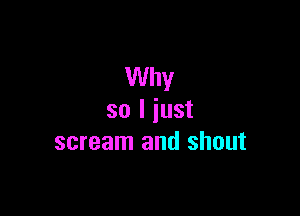 Why

so I just
scream and shout