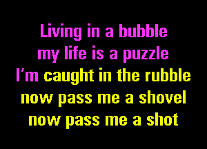 Living in a bubble
my life is a puzzle
I'm caught in the rubble
now pass me a shovel
now pass me a shot