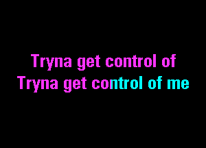 Tryna get control of

Tryna get control of me