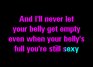 And I'll never let
your belly get empty

even when your belly's
full you're still sexyr
