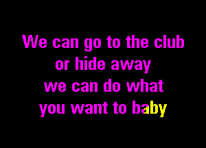 We can go to the club
or hide away

we can do what
you want to baby